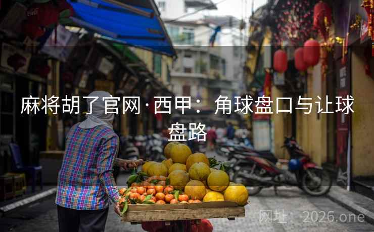 麻将胡了官网·西甲:角球盘口与让球盘路 麻将胡了官网·西甲:角球盘口与让球盘路