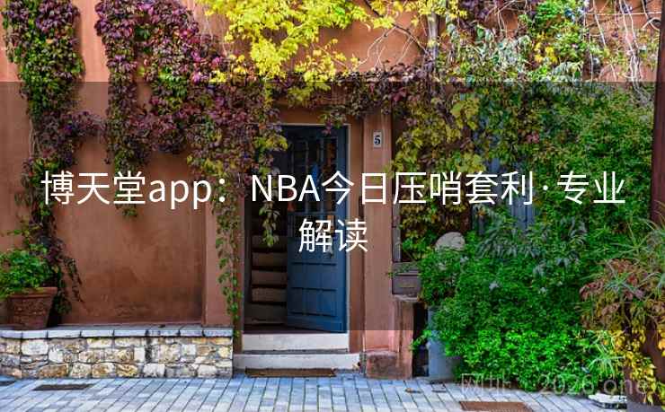 博天堂app:NBA今日压哨套利·专业解读 博天堂app:NBA今日压哨套利·专业解读