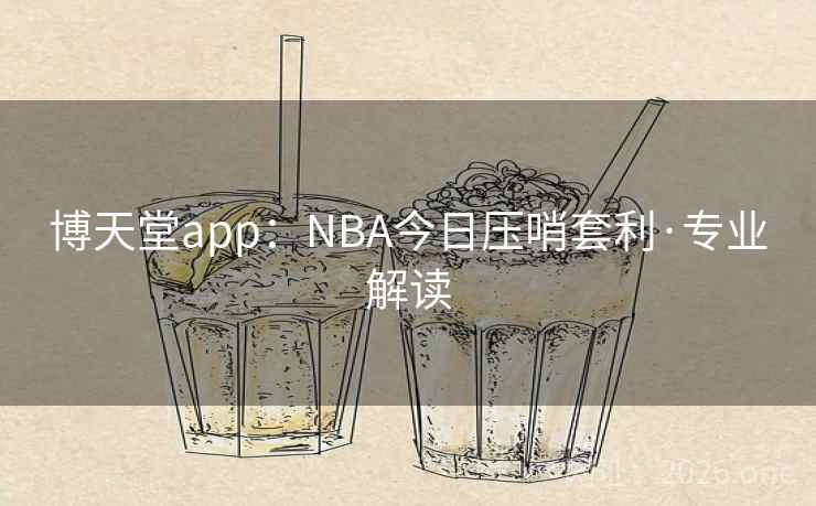 博天堂app:NBA今日压哨套利·专业解读 博天堂app:NBA今日压哨套利·专业解读