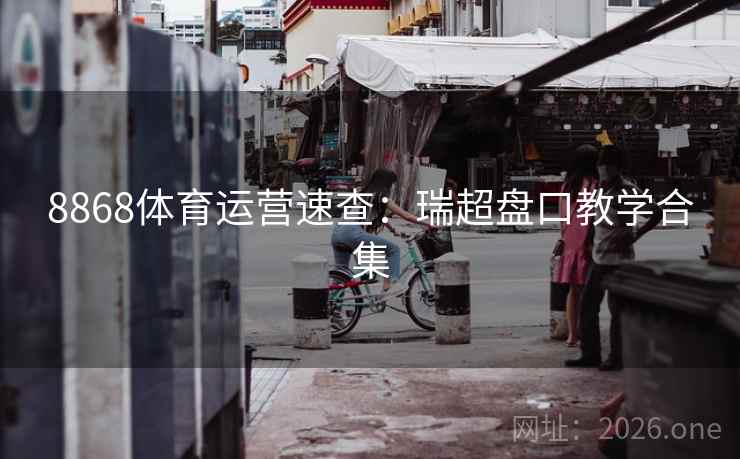 8868体育运营速查：瑞超盘口教学合集