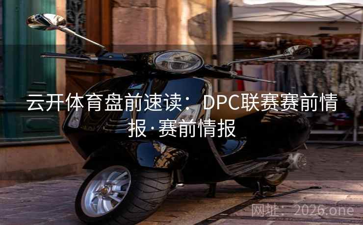 云开体育盘前速读:DPC联赛赛前情报·赛前情报 云开体育盘前速读:DPC联赛赛前情报·赛前情报
