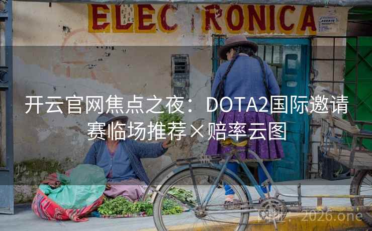 开云官网焦点之夜：DOTA2国际邀请赛临场推荐×赔率云图
