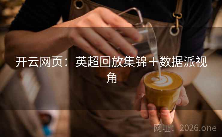 开云网页：英超回放集锦＋数据派视角